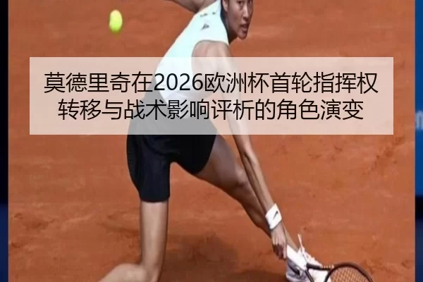 莫德里奇在2026欧洲杯首轮指挥权转移与战术影响评析的角色演变