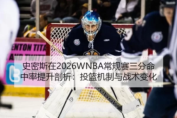 史密斯在2026WNBA常规赛三分命中率提升剖析：投篮机制与战术变化