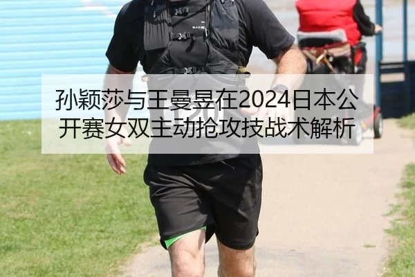 孙颖莎与王曼昱在2024日本公开赛女双主动抢攻技战术解析