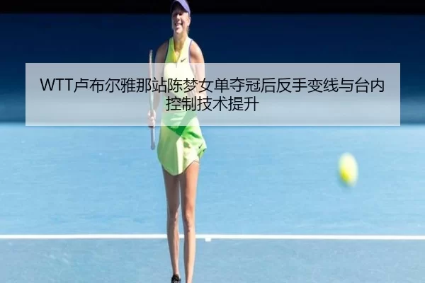 WTT卢布尔雅那站陈梦女单夺冠后反手变线与台内控制技术提升