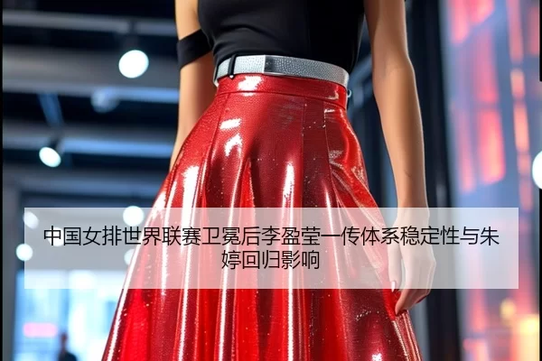 中国女排世界联赛卫冕后李盈莹一传体系稳定性与朱婷回归影响